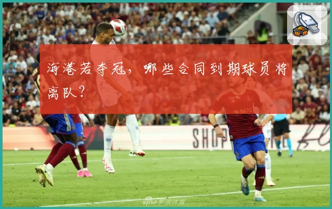 海港若夺冠,哪些合同到期球员将离队?