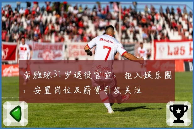 黄雅琼31岁退役官宣，拒入娱乐圈，安置岗位及薪资引发关注