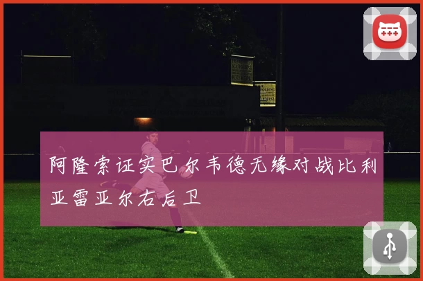 阿隆索证实巴尔韦德无缘对战比利亚雷亚尔右后卫
