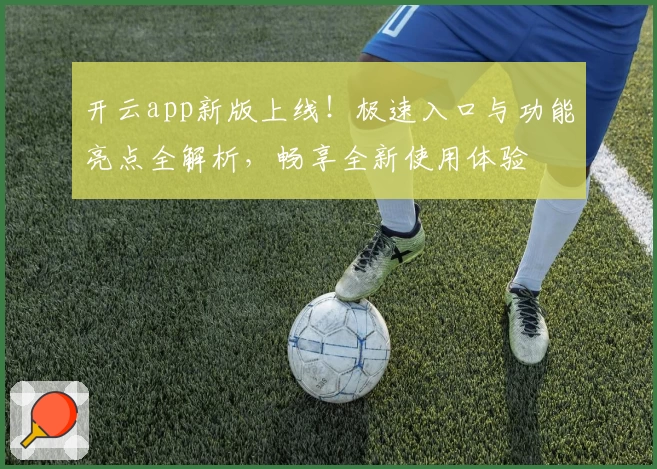开云app新版上线！极速入口与功能亮点全解析，畅享全新使用体验