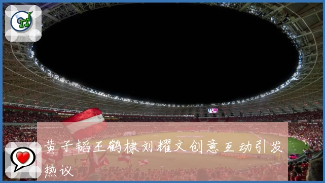 黄子韬王鹤棣刘耀文创意互动引发热议