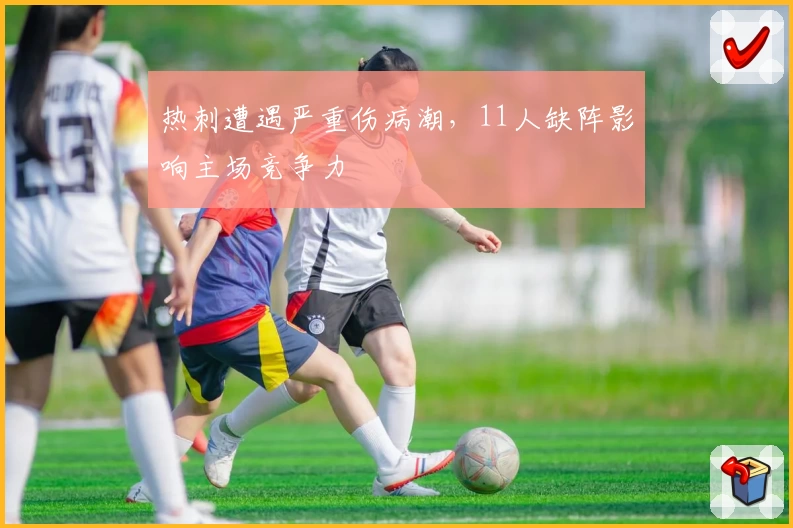 热刺遭遇严重伤病潮，11人缺阵影响主场竞争力