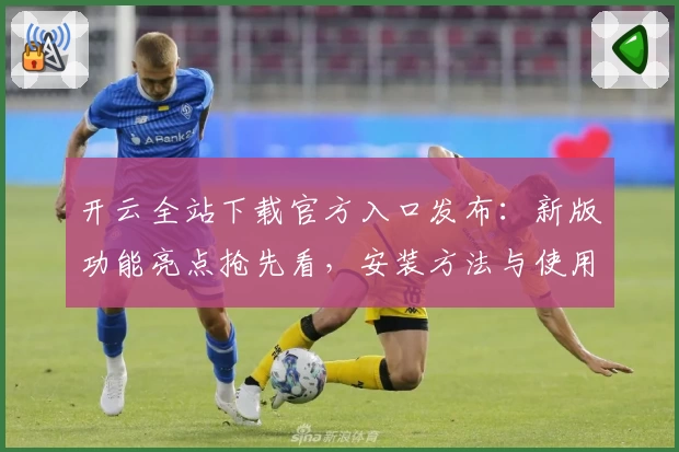 开云全站下载官方入口发布：新版功能亮点抢先看，安装方法与使用体验全解析