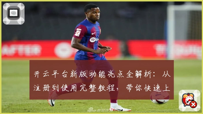 开云平台新版功能亮点全解析：从注册到使用完整教程，带你快速上手