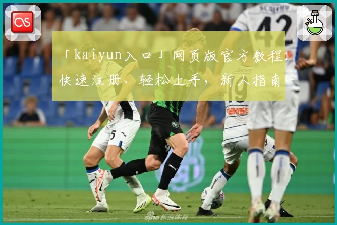 「kaiyun入口」网页版官方教程：快速注册、轻松上手，新人指南一站式解读