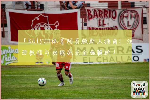 「kaiyun体育网页版新人指南：注册教程与功能亮点全面解析」