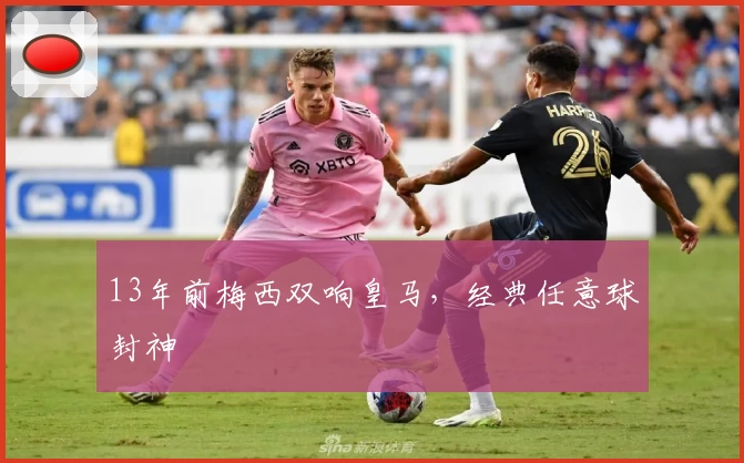 13年前梅西双响皇马,经典任意球封神