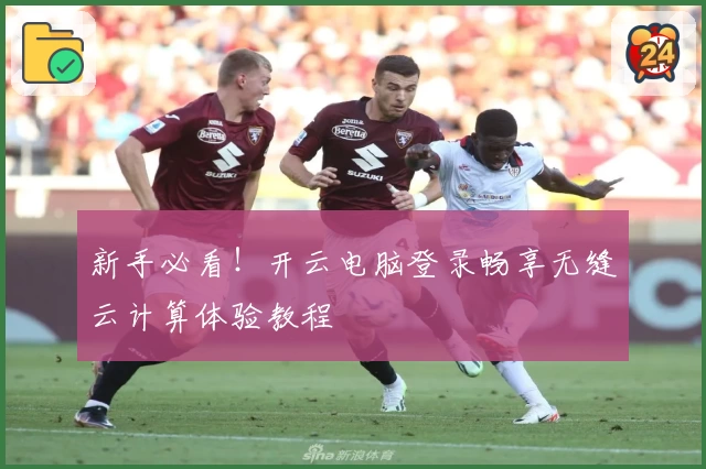 新手必看！开云电脑登录畅享无缝云计算体验教程
