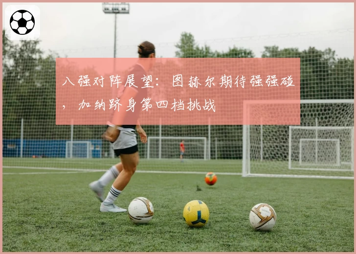 八强对阵展望:图赫尔期待强强碰,加纳跻身第四档挑战