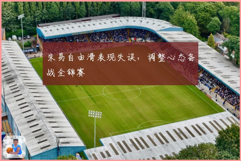 朱易自由滑表现失误，调整心态备战全锦赛