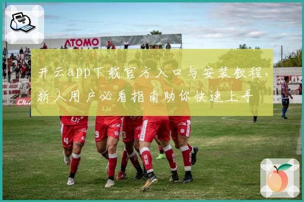 开云app下载官方入口与安装教程，新人用户必看指南助你快速上手