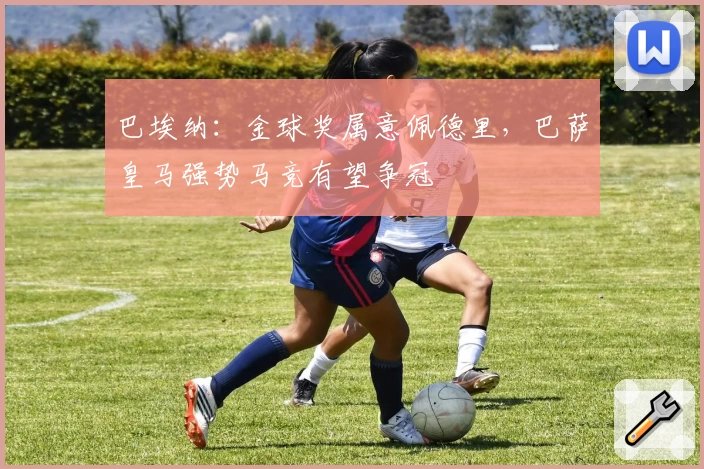 巴埃纳：金球奖属意佩德里，巴萨皇马强势马竞有望争冠