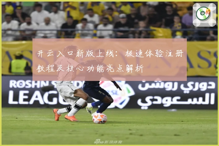 开云入口新版上线：极速体验注册教程及核心功能亮点解析