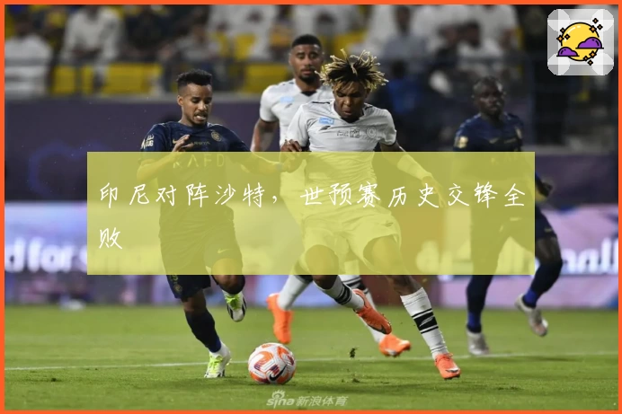 印尼对阵沙特，世预赛历史交锋全败
