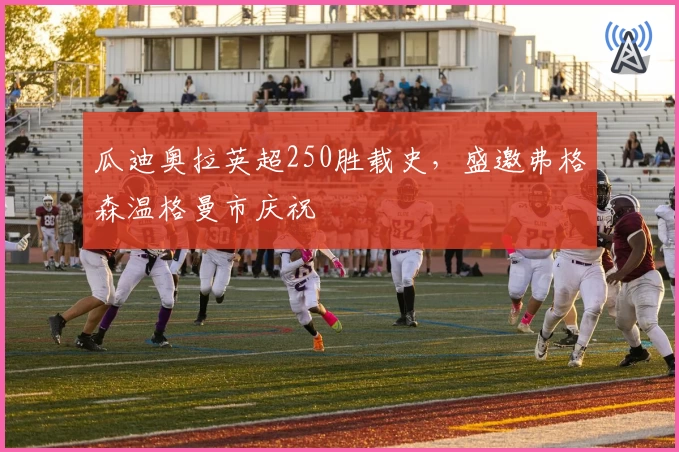 瓜迪奥拉英超250胜载史，盛邀弗格森温格曼市庆祝