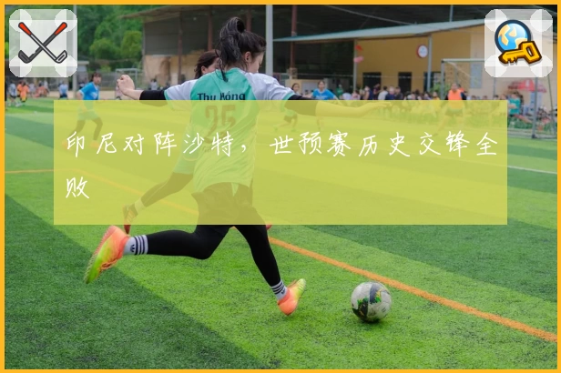 印尼对阵沙特，世预赛历史交锋全败