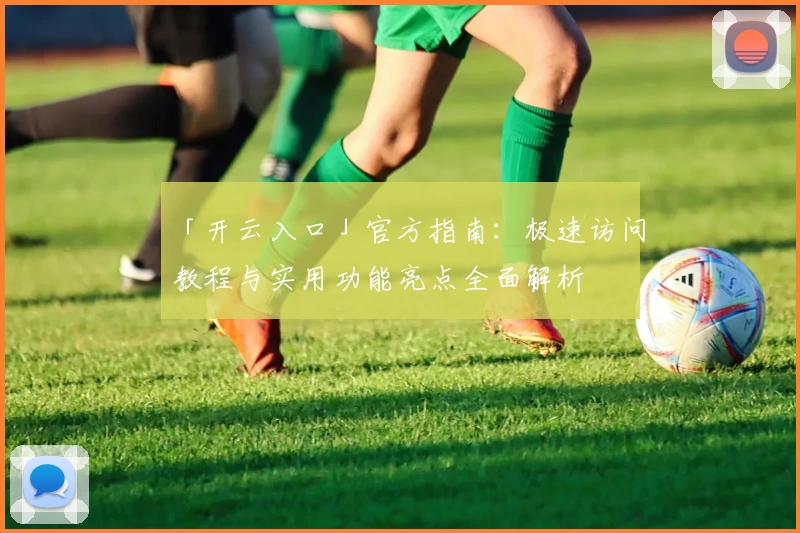 「开云入口」官方指南：极速访问教程与实用功能亮点全面解析