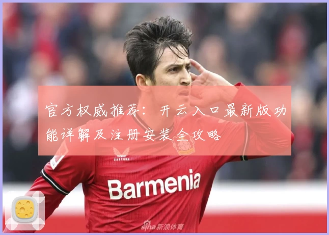 官方权威推荐：开云入口最新版功能详解及注册安装全攻略