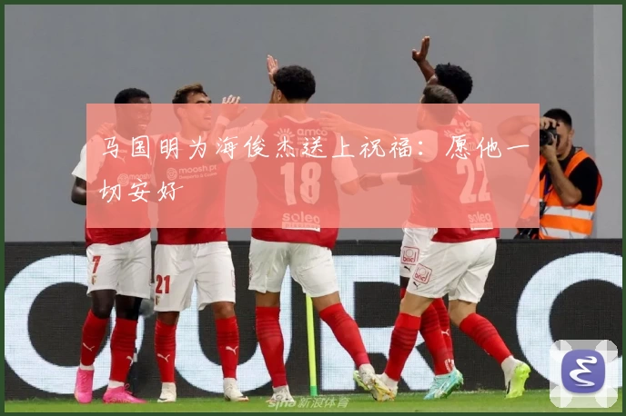 马国明为海俊杰送上祝福:愿他一切安好