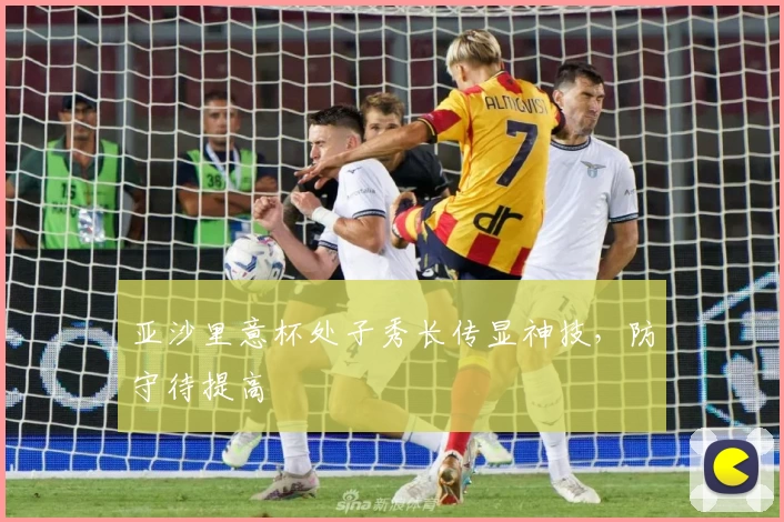 亚沙里意杯处子秀长传显神技，防守待提高