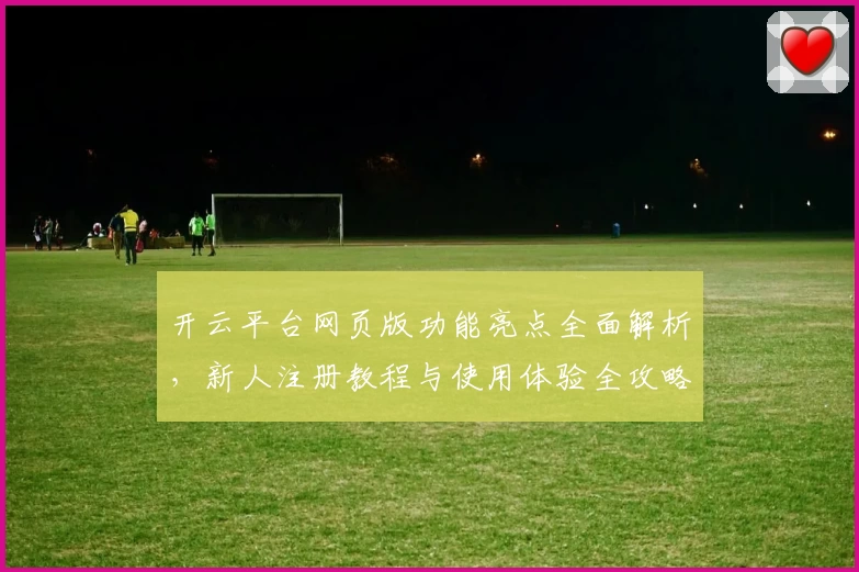 开云平台网页版功能亮点全面解析，新人注册教程与使用体验全攻略