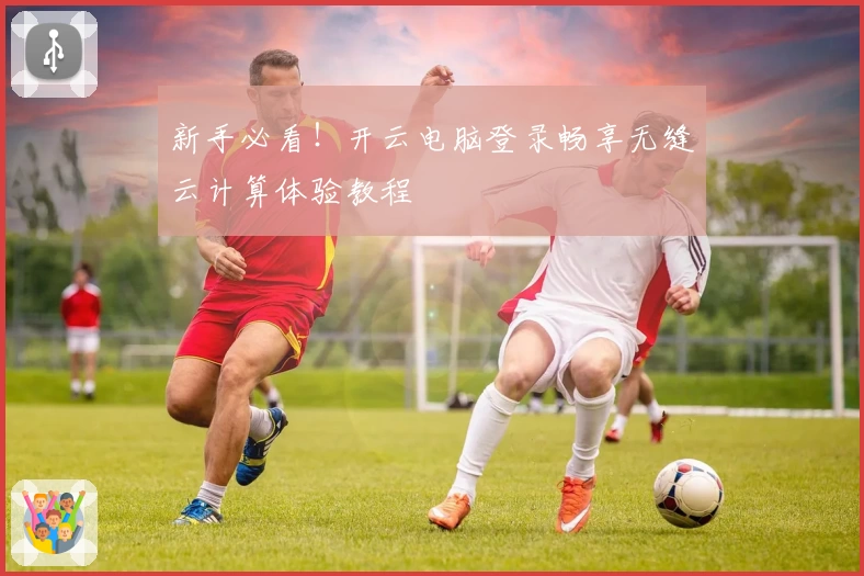 新手必看！开云电脑登录畅享无缝云计算体验教程