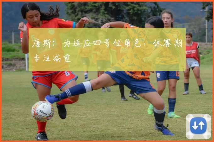 唐斯：为适应四号位角色，休赛期专注减重
