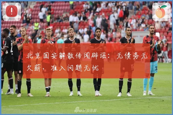 北京国安解散传闻辟谣：无债务无欠薪，准入问题无忧