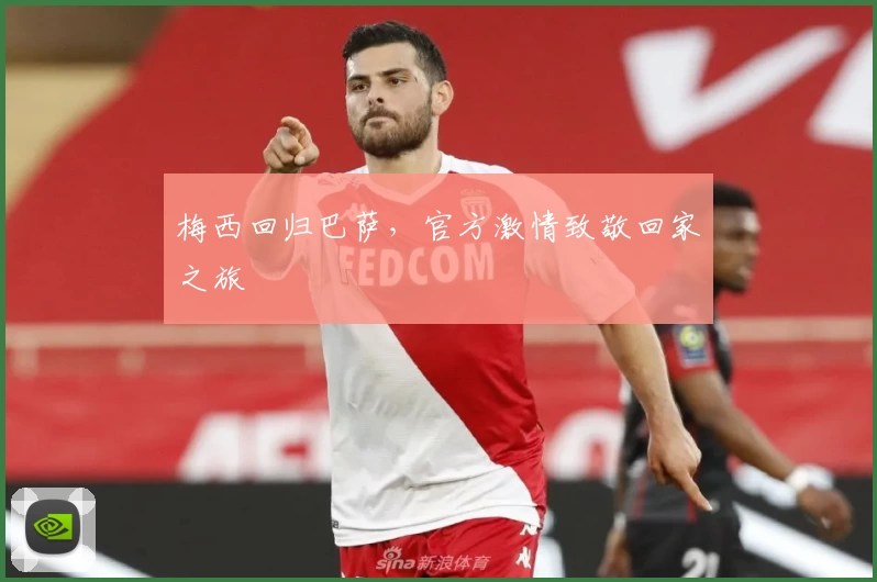 梅西回归巴萨,官方激情致敬回家之旅