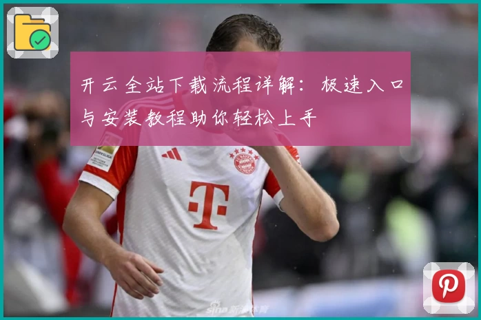 开云全站下载流程详解：极速入口与安装教程助你轻松上手