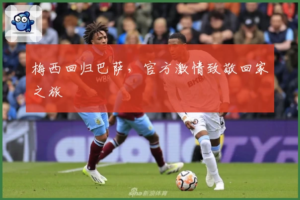 梅西回归巴萨，官方激情致敬回家之旅