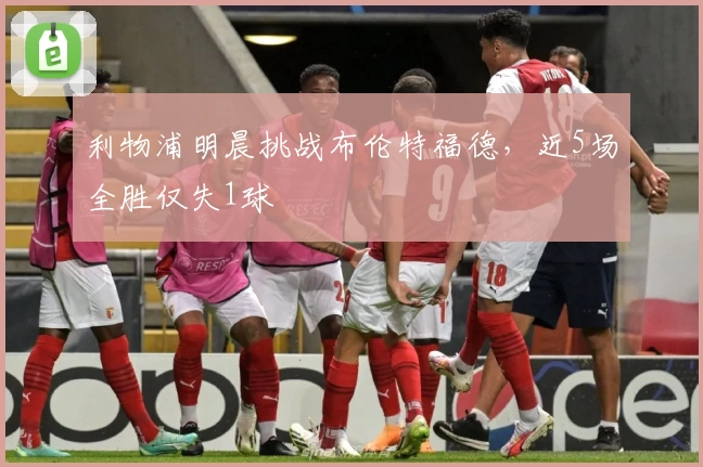 利物浦明晨挑战布伦特福德，近5场全胜仅失1球