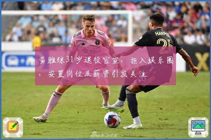 黄雅琼31岁退役官宣，拒入娱乐圈，安置岗位及薪资引发关注