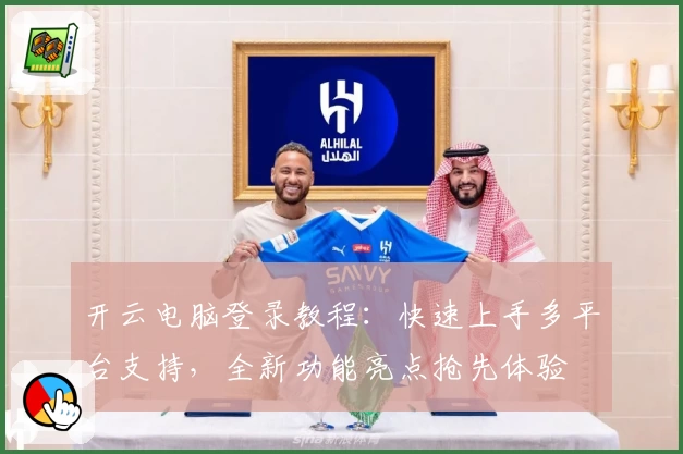 开云电脑登录教程：快速上手多平台支持，全新功能亮点抢先体验