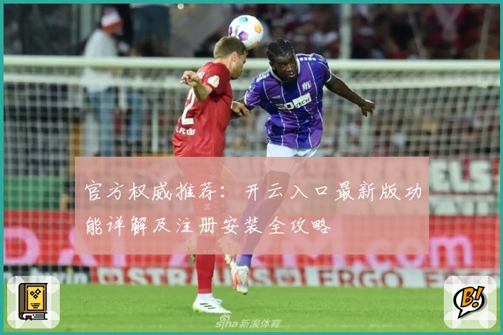 官方权威推荐：开云入口最新版功能详解及注册安装全攻略