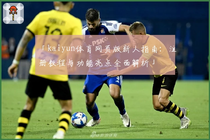 「kaiyun体育网页版新人指南：注册教程与功能亮点全面解析」