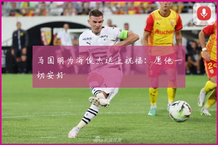 马国明为海俊杰送上祝福：愿他一切安好