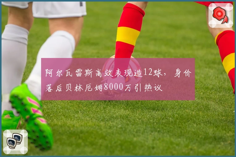 阿尔瓦雷斯高效表现造12球，身价落后贝林厄姆8000万引热议