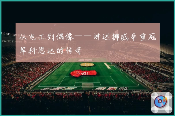 从电工到偶像——讲述挪威举重冠军科恩达的传奇