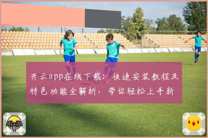 开云app在线下载：快速安装教程及特色功能全解析，带你轻松上手新版本
