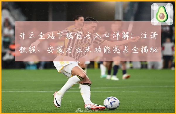 开云全站下载官方入口详解：注册教程、安装方法及功能亮点全揭秘