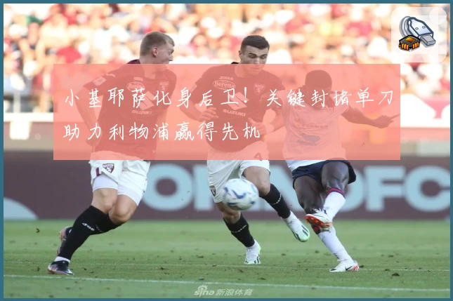 小基耶萨化身后卫！关键封堵单刀助力利物浦赢得先机