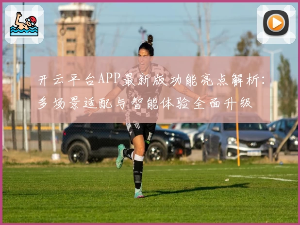 开云平台APP最新版功能亮点解析:多场景适配与智能体验全面升级