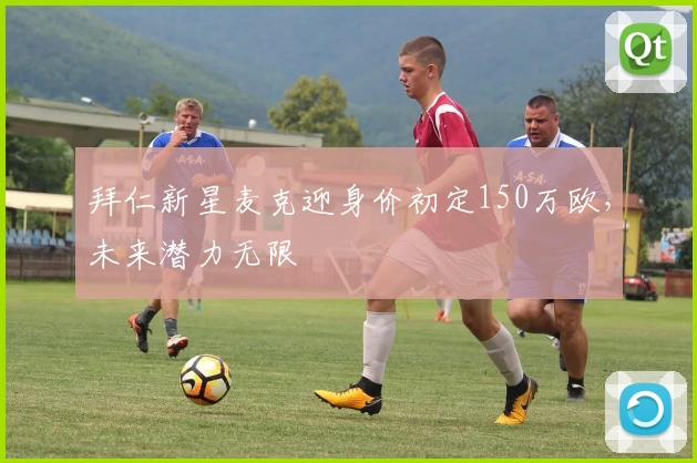 拜仁新星麦克迎身价初定150万欧，未来潜力无限