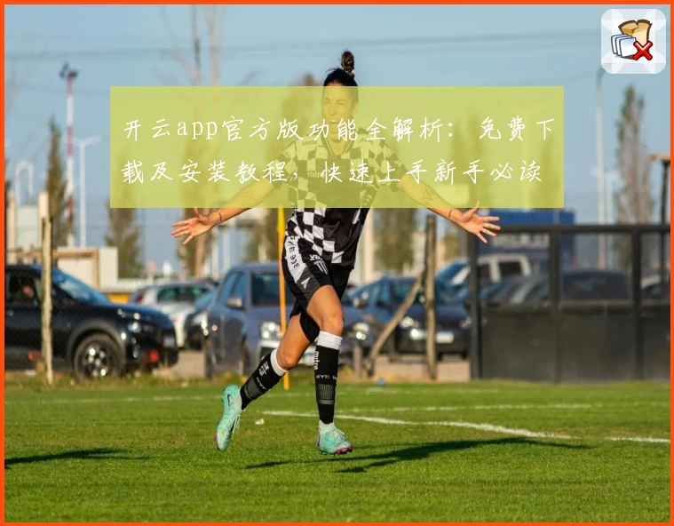 开云app官方版功能全解析：免费下载及安装教程，快速上手新手必读攻略