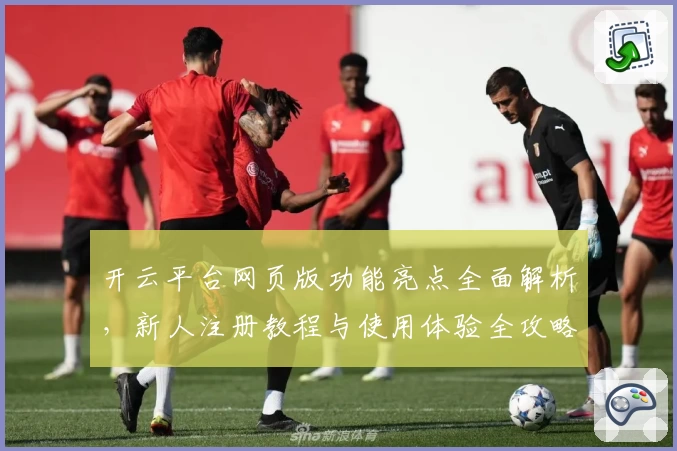 开云平台网页版功能亮点全面解析，新人注册教程与使用体验全攻略